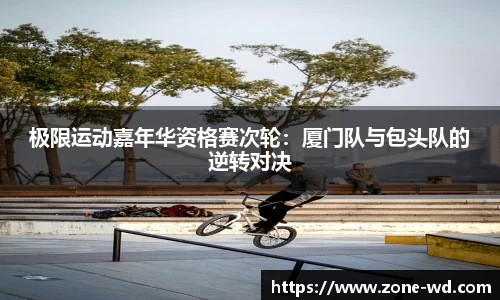 极限运动嘉年华资格赛次轮：厦门队与包头队的逆转对决