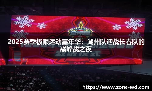 2025赛季极限运动嘉年华：湖州队迎战长春队的巅峰战之夜